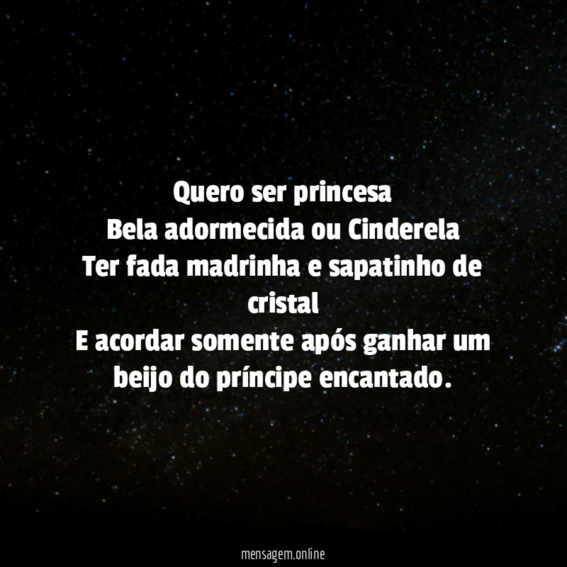 Quero ser princesa
Bela adormecida ou Cinderela
Ter fada madrinha e sapatinho de cristal
E acordar somente após ganhar um beijo do príncipe encantado.