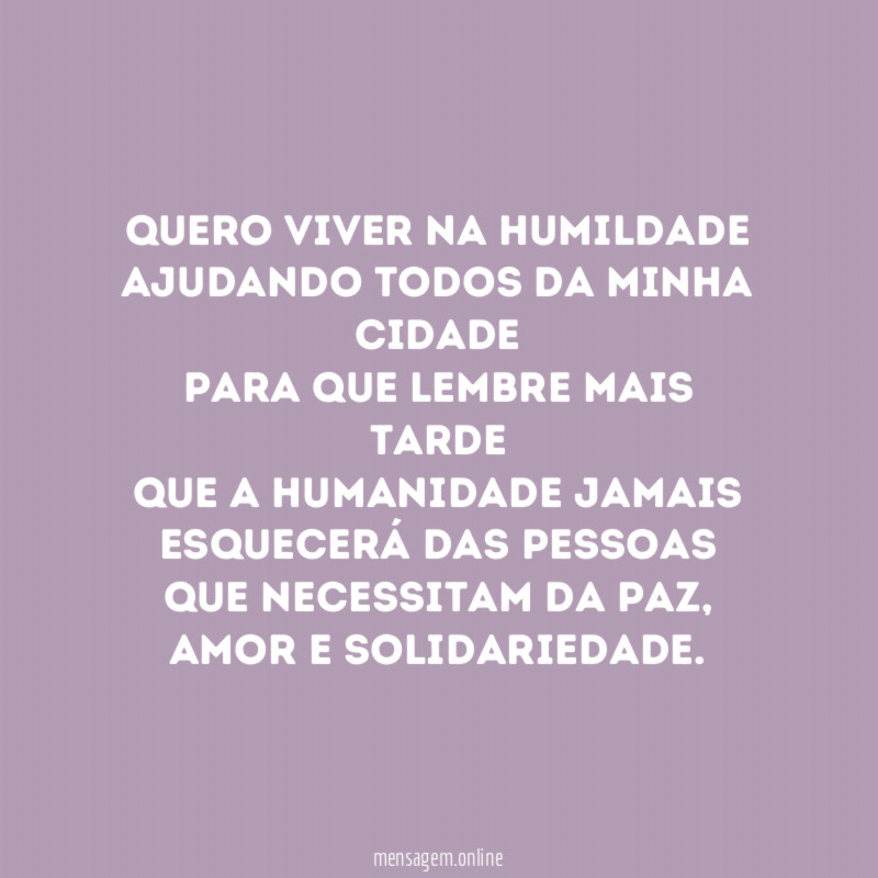 Quero viver na humildade Ajudando todos da minha cidade Para
