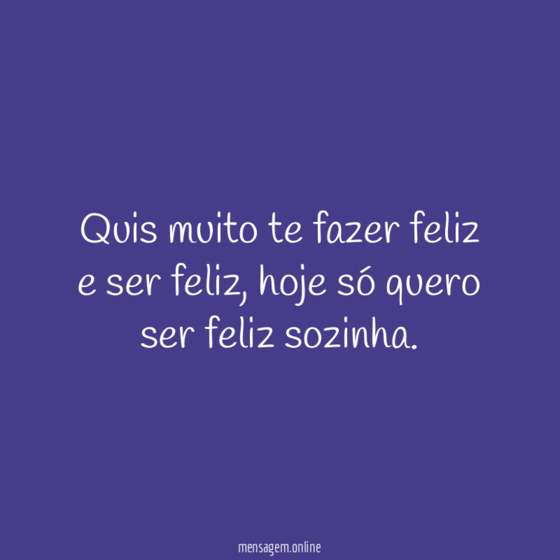 Quis muito te fazer feliz e ser feliz