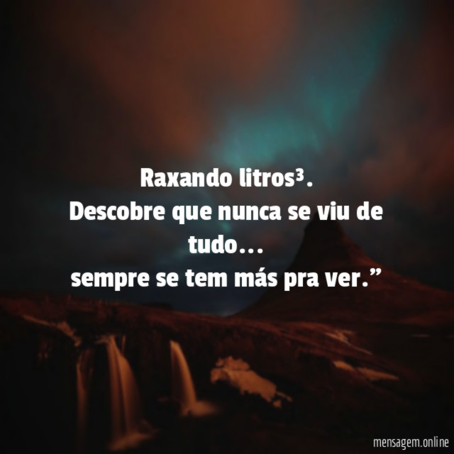 "Raxando litros³.
Descobre que nunca se viu de tudo… sempre se tem más pra ver."