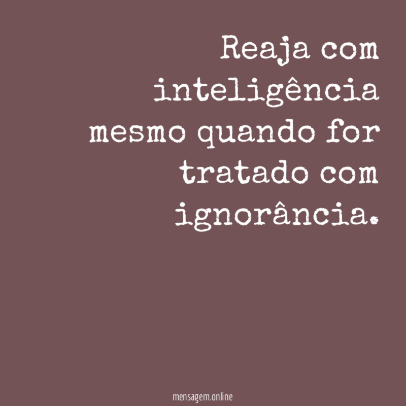 Reaja com inteligência mesmo quando for tratado com ignorância