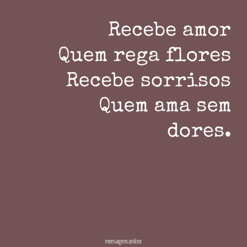 Recebe amor Quem rega flores Recebe sorrisos Quem ama sem dores