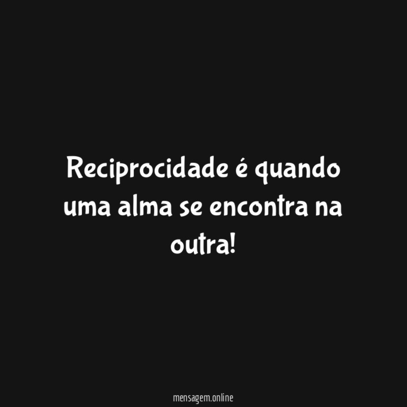 Reciprocidade é quando uma alma se encontra na outra