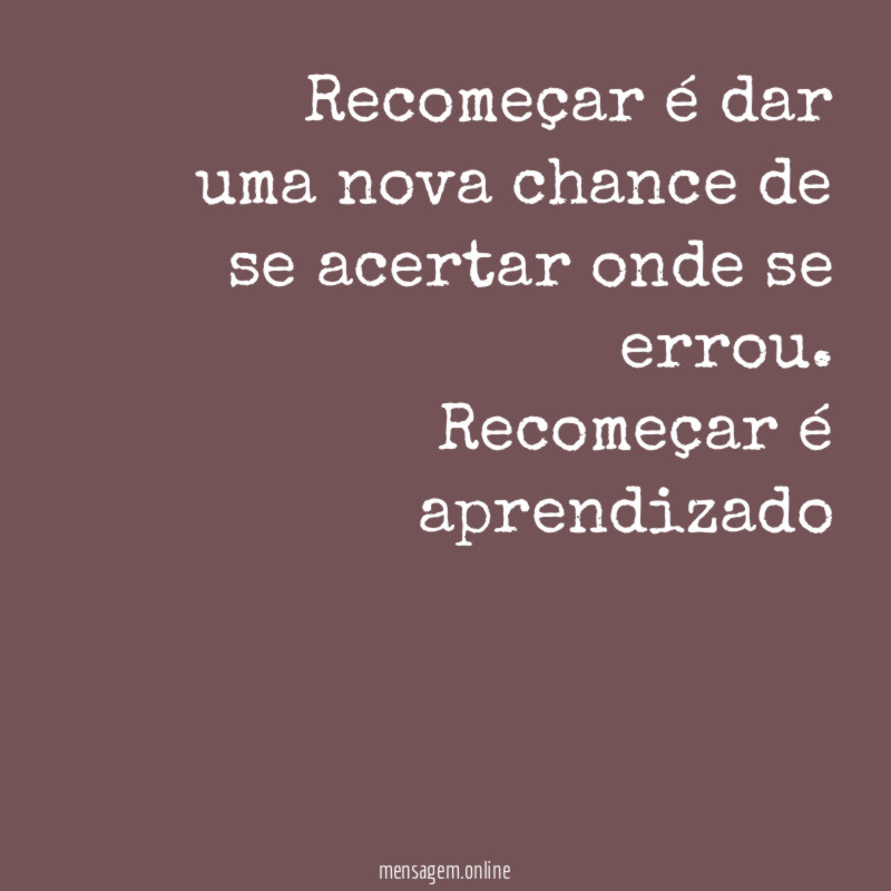 Recomeçar é dar uma nova chance de se acertar onde se errou