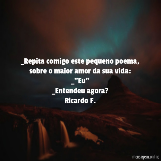 _Repita comigo este pequeno poema, sobre o maior amor da sua vida:
_"Eu"
_Entendeu agora?