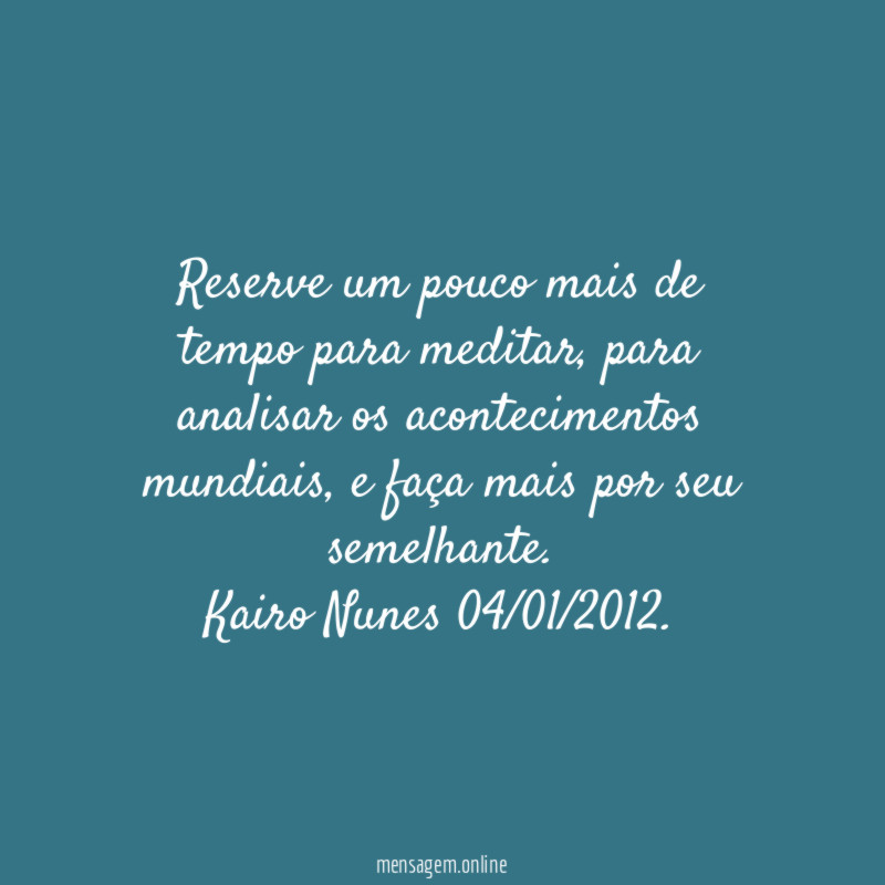 Reserve um pouco mais de tempo para meditar, para analisar os acontecimentos mundiais, e faça mais por seu semelhante.