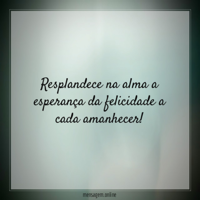 Resplandece na alma a esperança da felicidade a cada amanhecer