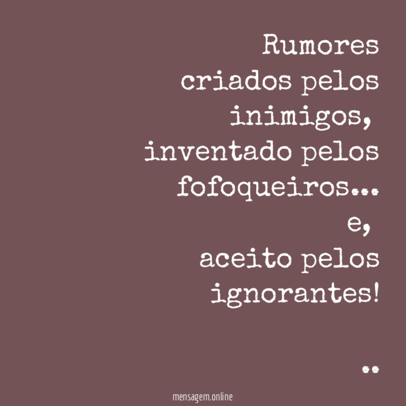 Rumores
criados pelos inimigos,
inventado pelos fofoqueiros…
e,
aceito pelos ignorantes!