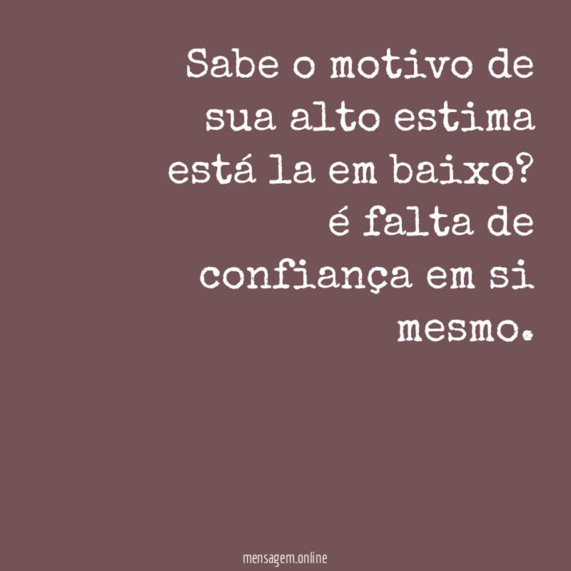 Sabe o motivo de sua alto estima está la em baixo