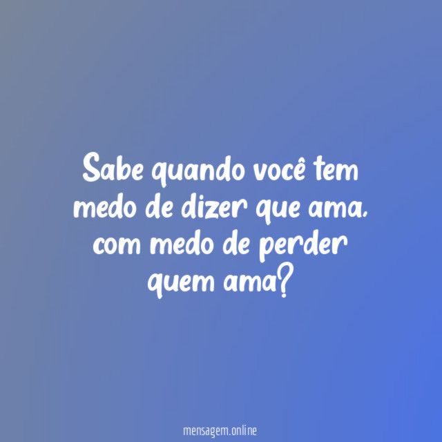 Sabe quando você tem medo de dizer que ama