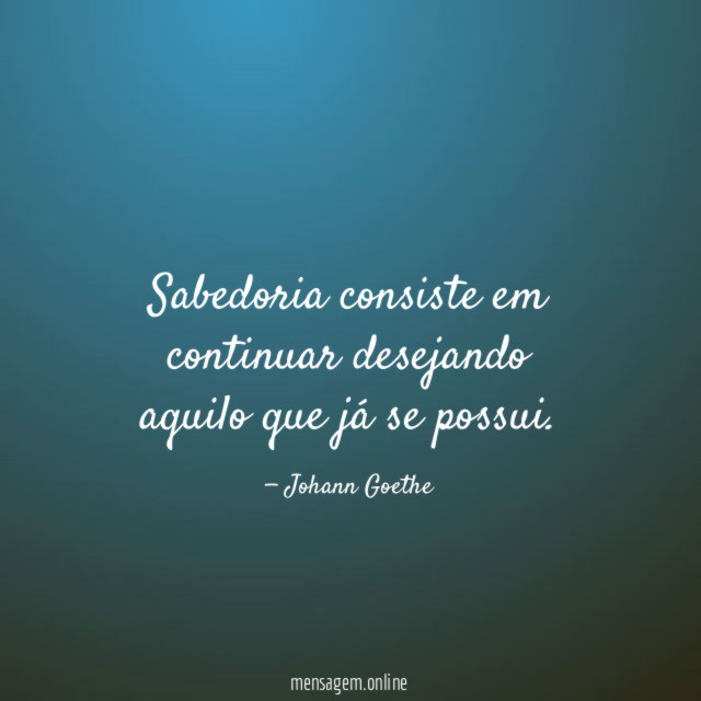 Sabedoria consiste em continuar desejando aquilo que já se possui