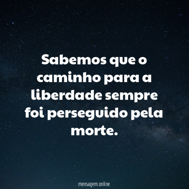 Sabemos que o caminho para a liberdade sempre foi perseguido pela morte