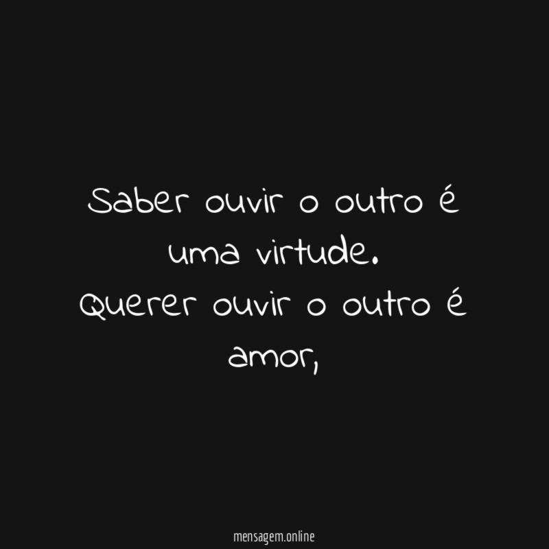 Saber ouvir o outro é uma virtude.
Querer ouvir o outro é amor,,,