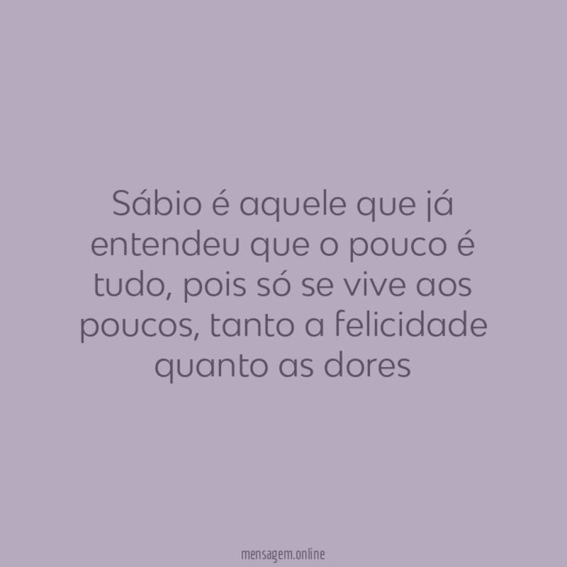 Sábio é aquele que já entendeu que o pouco é tudo