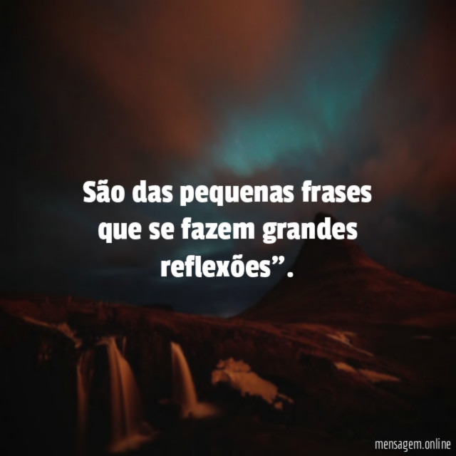 São das pequenas frases que se fazem grandes reflexões"