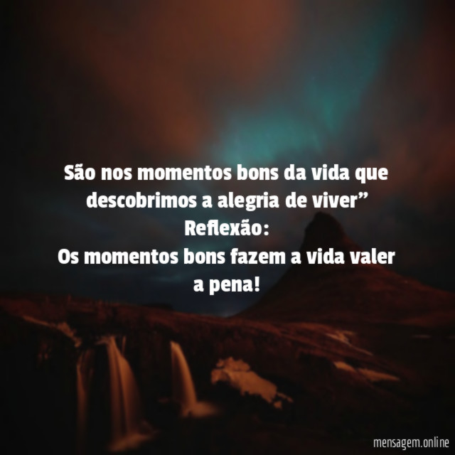 "São nos momentos bons da vida que descobrimos a alegria de viver"