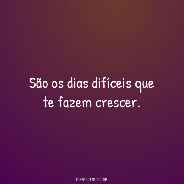 São os dias difíceis que te fazem crescer