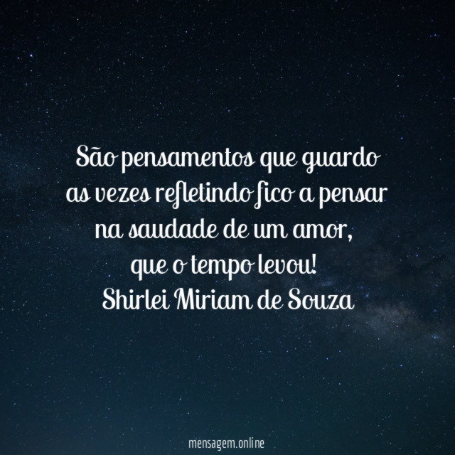 São pensamentos que guardo
as vezes refletindo fico a pensar
na saudade de um amor,
que o tempo levou!