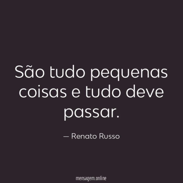 São tudo pequenas coisas e tudo deve passar