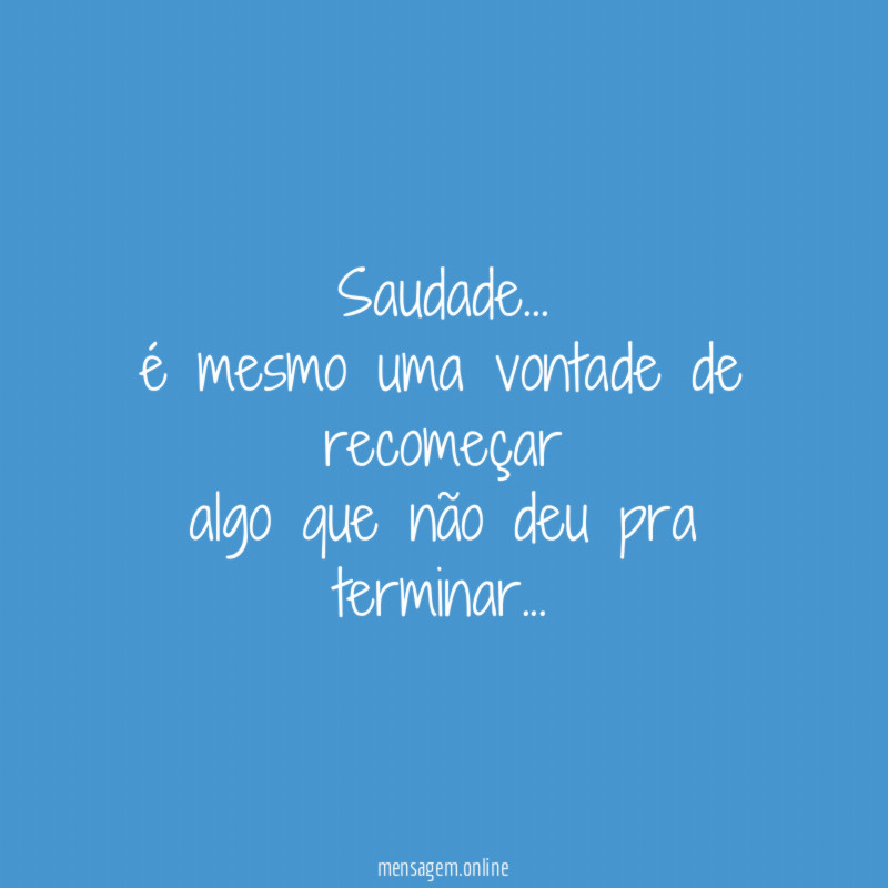 Saudade…
é mesmo uma vontade de recomeçar
algo que não deu pra terminar…