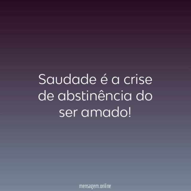 Saudade é a crise de abstinência do ser amado