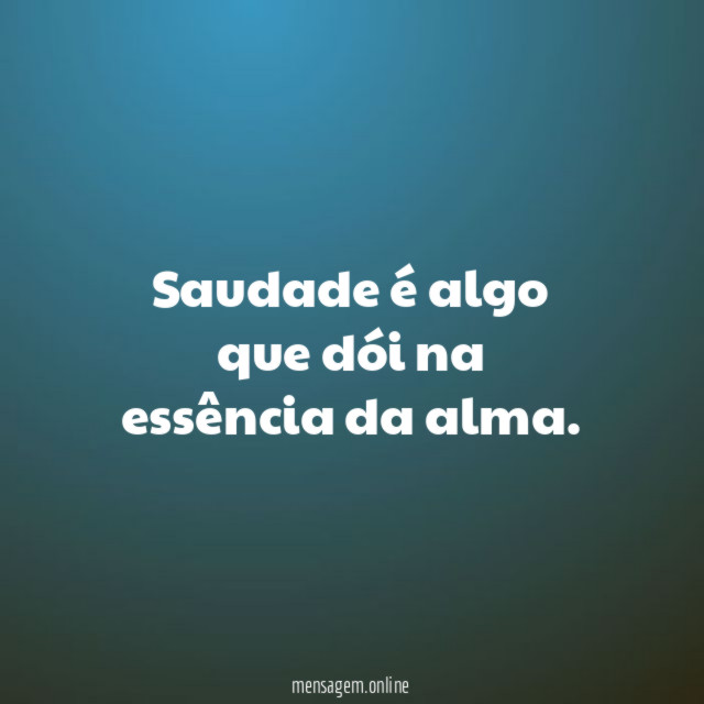 Saudade é algo que dói na essência da alma