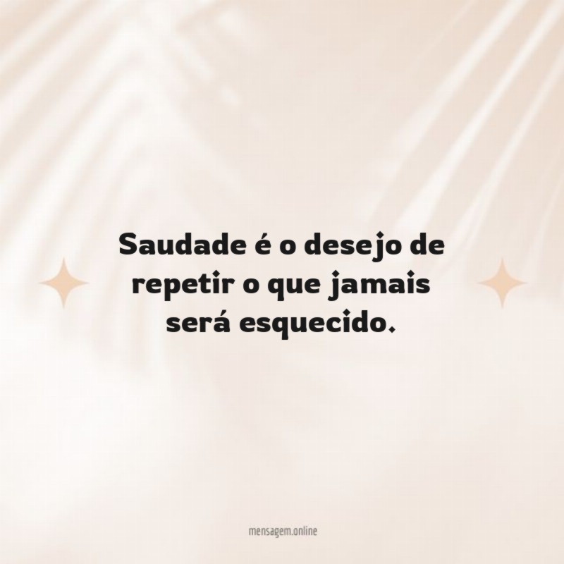 Saudade é o desejo de repetir o que jamais será esquecido