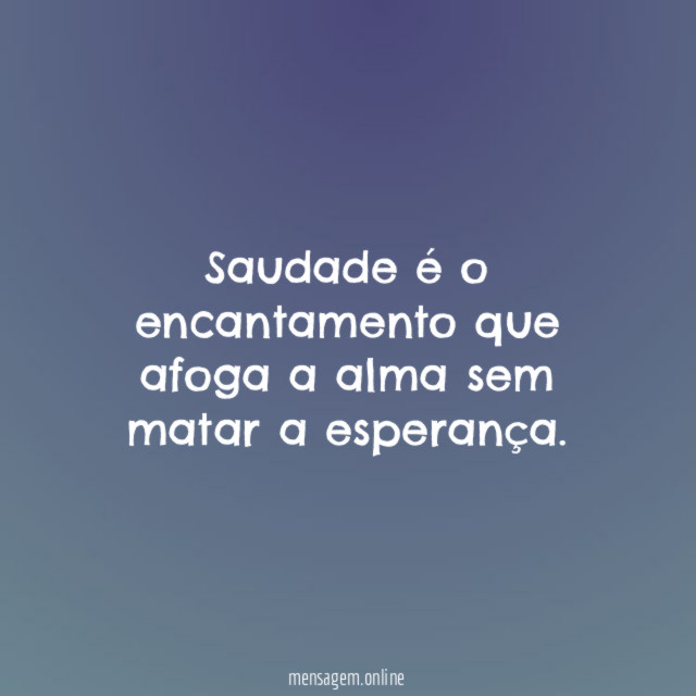 Saudade é o encantamento que afoga a alma sem matar a esperança