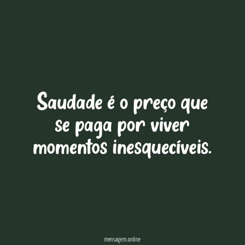 Saudade é o preço que se paga por viver momentos inesquecíveis