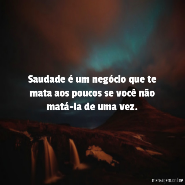 Saudade é um negócio que te mata aos
