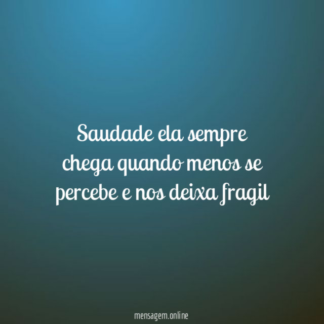 Saudade ela sempre chega quando menos se percebe e nos deixa fragil