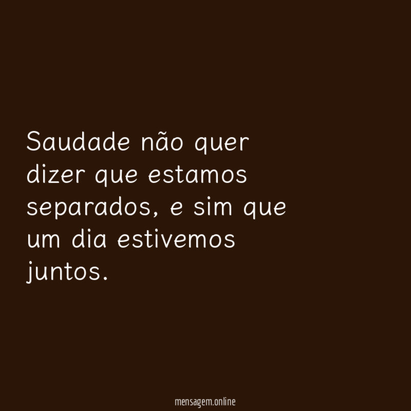 Saudade não quer dizer que estamos separados