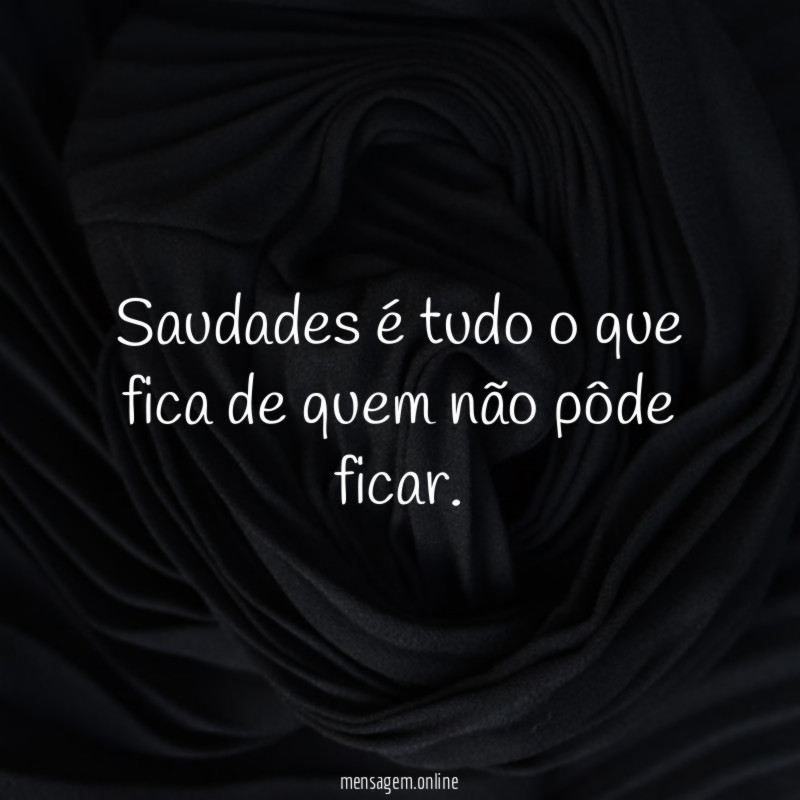 Saudades é tudo o que fica de quem não pôde ficar