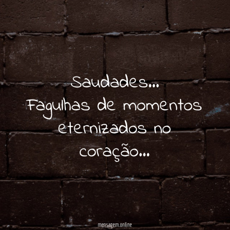 Saudades… Fagulhas de momentos eternizados no coração…