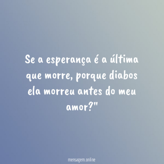 "Se a esperança é a última que morre, porque diabos ela morreu antes do meu amor ?"