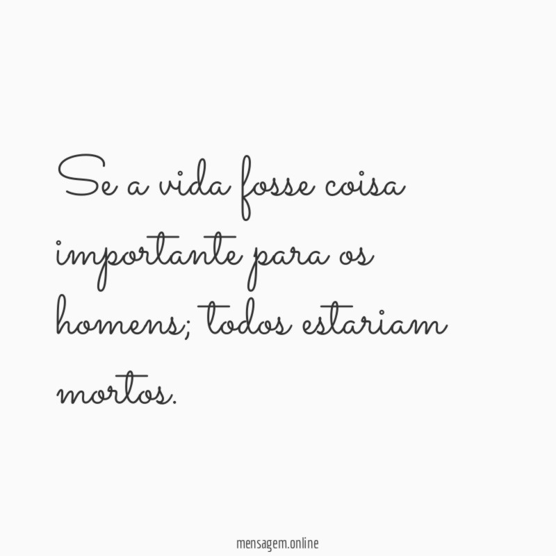 Se a vida fosse coisa importante para os homens