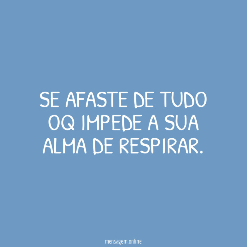 Se afaste de TUDO oq impede a sua alma de respirar