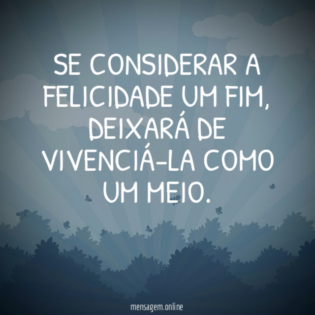 Se considerar a felicidade um fim
