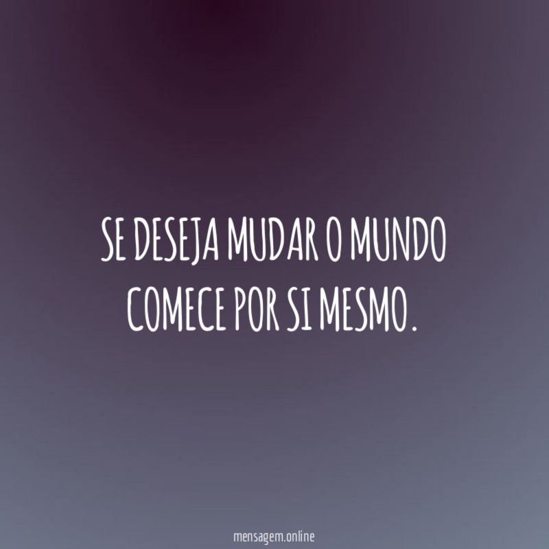 Se deseja mudar o mundo comece por si mesmo