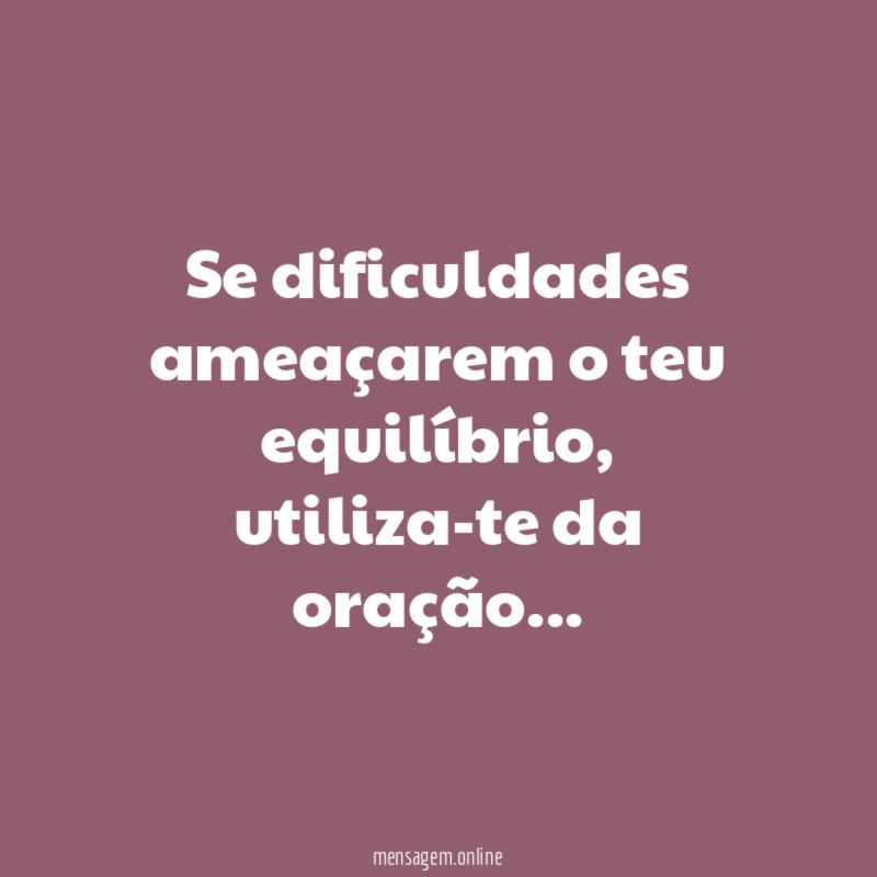 Se dificuldades ameaçarem o teu equilíbrio
