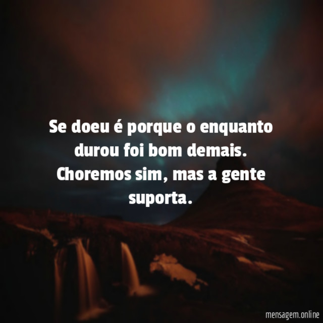 Se doeu é porque o enquanto durou foi bom demais