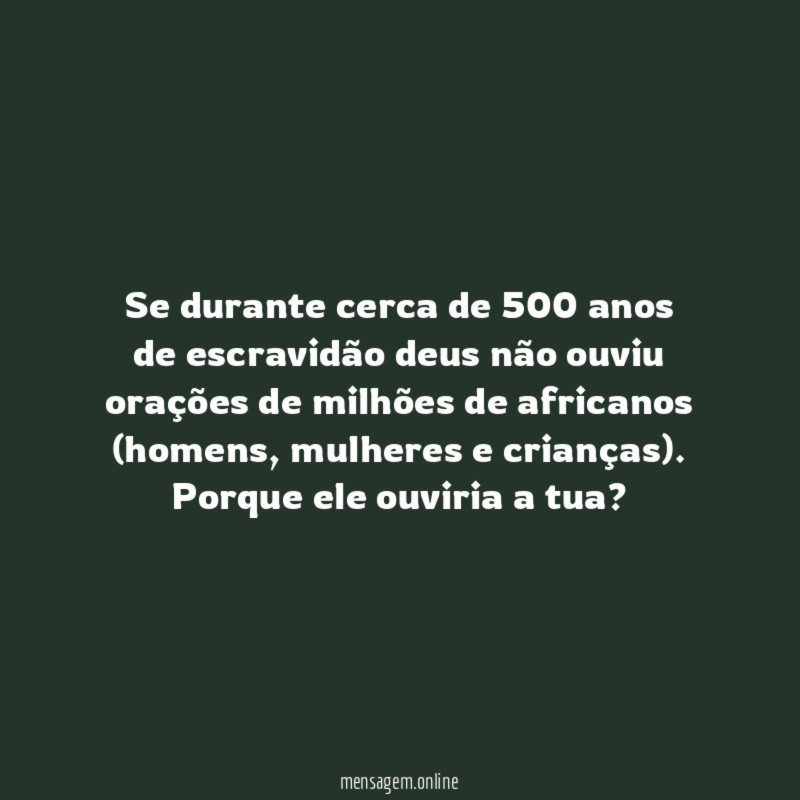 Se durante cerca de 500 anos de escravidão deus não ouviu orações de milhões de africanos (homens, mulheres e crianças).