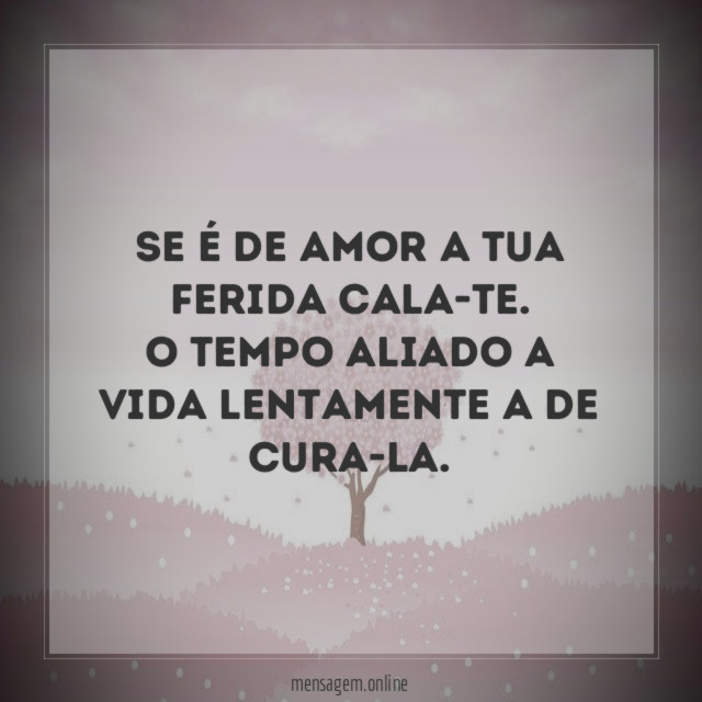 se é de amor a tua ferida cala-te