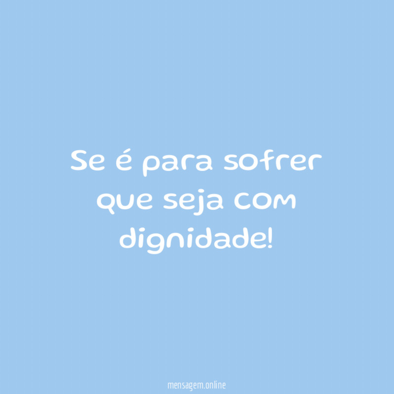Se é para sofrer que seja com dignidade