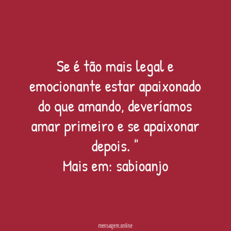 "Se é tão mais legal e emocionante estar apaixonado do que amando, deveríamos amar primeiro e se apaixonar depois. "