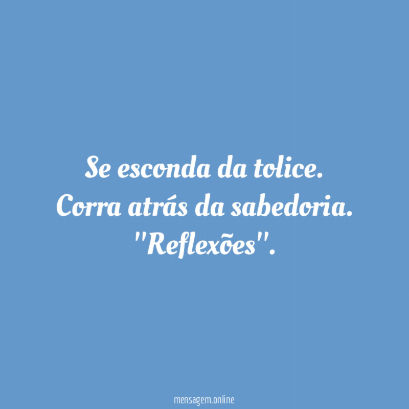 Se esconda da tolice. Corra atrás da sabedoria.