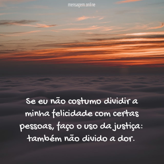 Se eu não costumo dividir a minha felicidade com certas pessoas