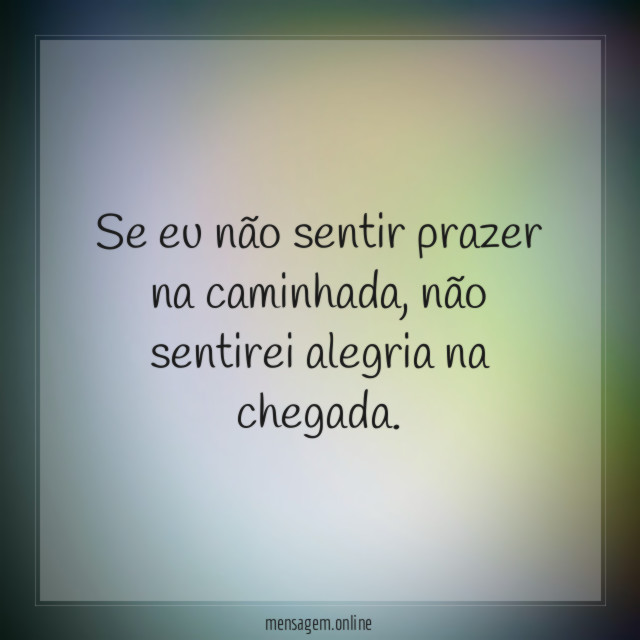 Se eu não sentir prazer na caminhada, não sentirei alegria na chegada.