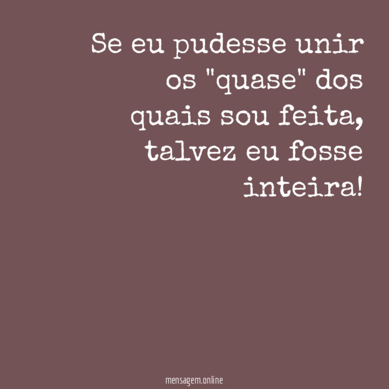 Se eu pudesse unir os "quase" dos quais sou feita