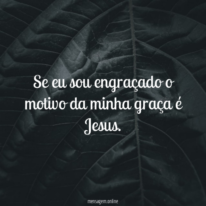 Se eu sou engraçado o motivo da minha graça é Jesus